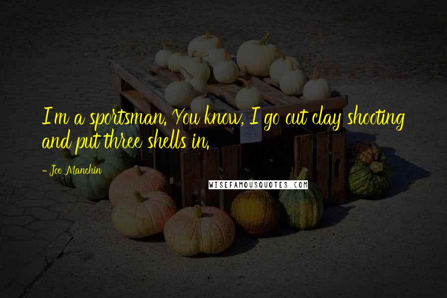Joe Manchin Quotes: I'm a sportsman. You know, I go out clay shooting and put three shells in.