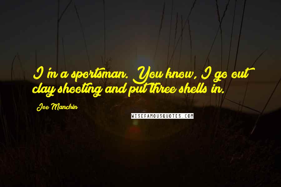 Joe Manchin Quotes: I'm a sportsman. You know, I go out clay shooting and put three shells in.