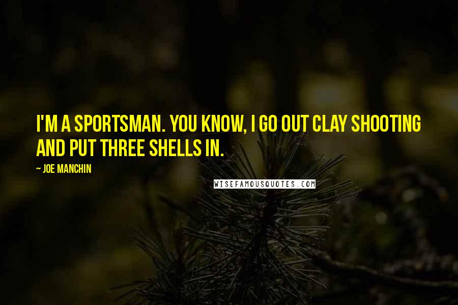 Joe Manchin Quotes: I'm a sportsman. You know, I go out clay shooting and put three shells in.