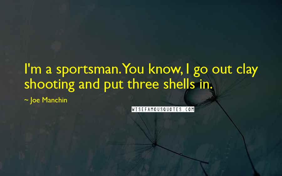 Joe Manchin Quotes: I'm a sportsman. You know, I go out clay shooting and put three shells in.