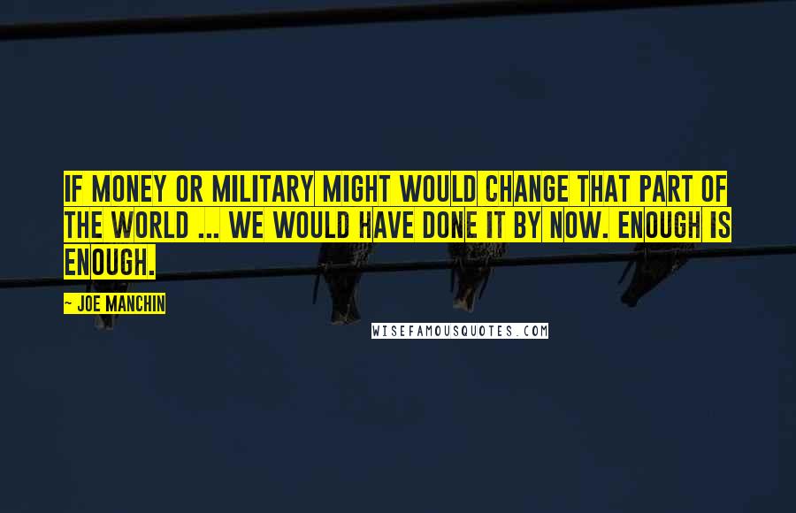 Joe Manchin Quotes: If money or military might would change that part of the world ... we would have done it by now. Enough is enough.