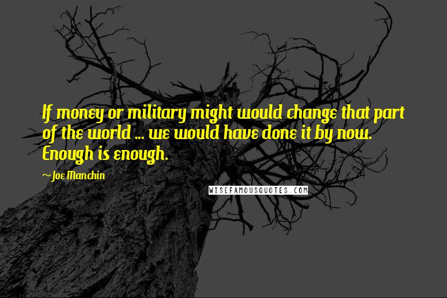 Joe Manchin Quotes: If money or military might would change that part of the world ... we would have done it by now. Enough is enough.