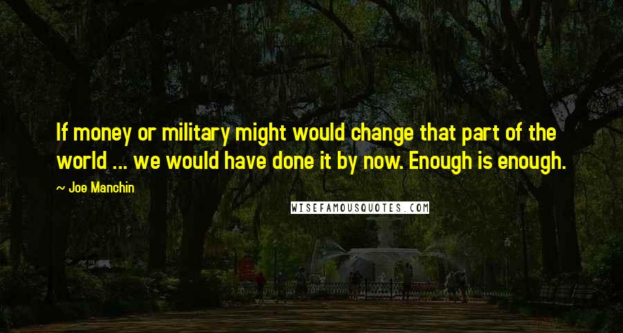 Joe Manchin Quotes: If money or military might would change that part of the world ... we would have done it by now. Enough is enough.