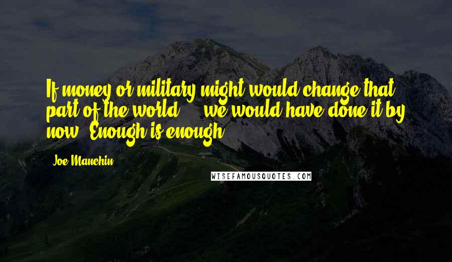 Joe Manchin Quotes: If money or military might would change that part of the world ... we would have done it by now. Enough is enough.