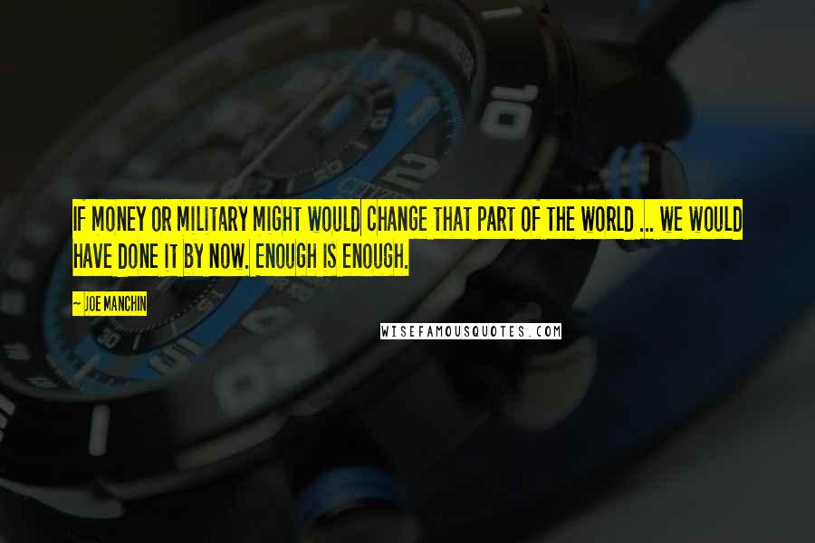 Joe Manchin Quotes: If money or military might would change that part of the world ... we would have done it by now. Enough is enough.