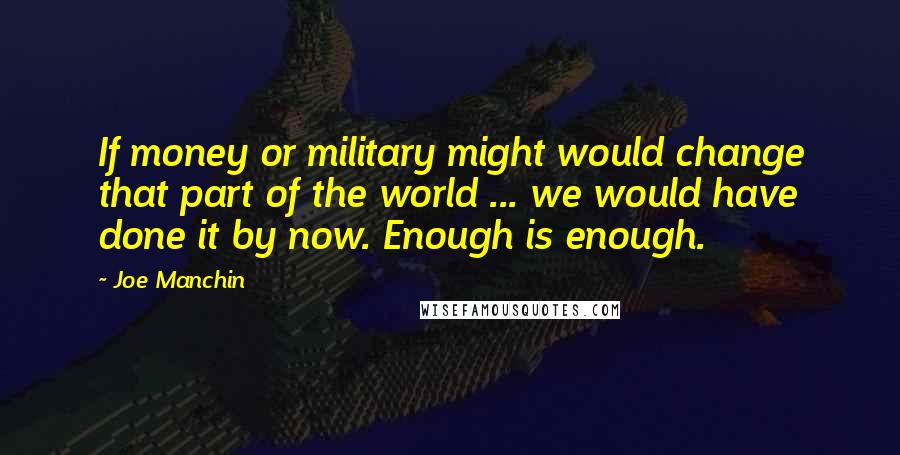 Joe Manchin Quotes: If money or military might would change that part of the world ... we would have done it by now. Enough is enough.