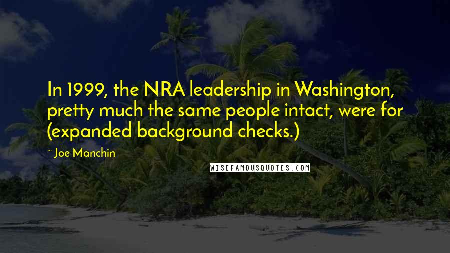 Joe Manchin Quotes: In 1999, the NRA leadership in Washington, pretty much the same people intact, were for (expanded background checks.)