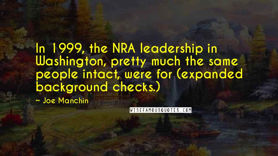Joe Manchin Quotes: In 1999, the NRA leadership in Washington, pretty much the same people intact, were for (expanded background checks.)