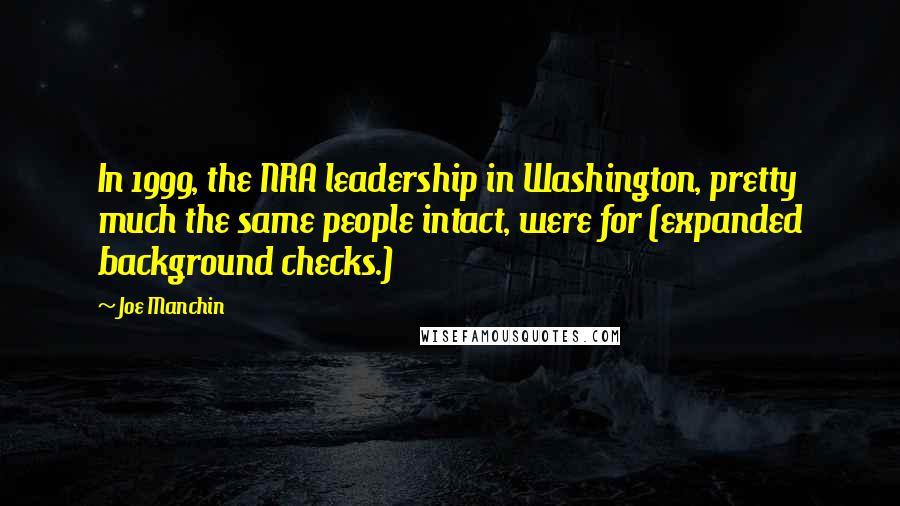 Joe Manchin Quotes: In 1999, the NRA leadership in Washington, pretty much the same people intact, were for (expanded background checks.)