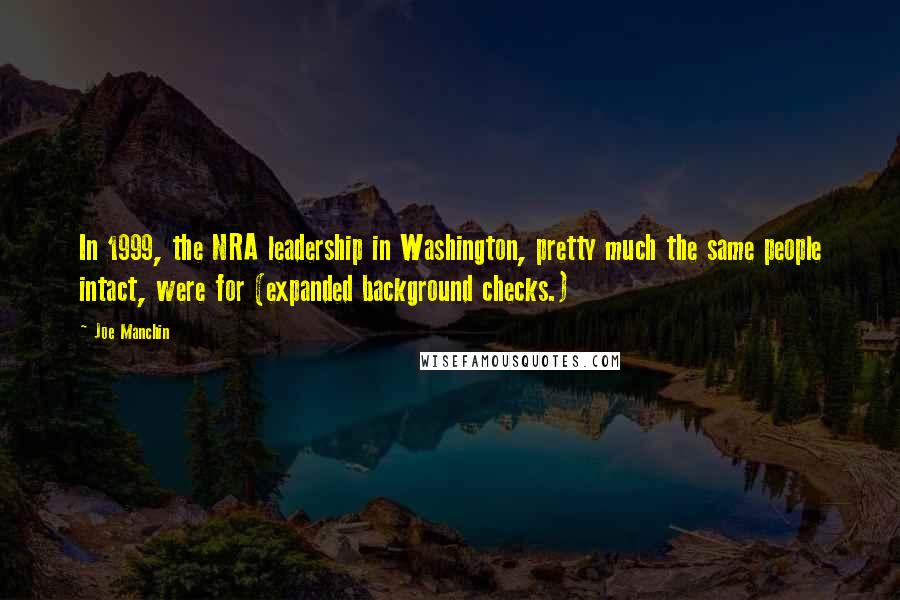 Joe Manchin Quotes: In 1999, the NRA leadership in Washington, pretty much the same people intact, were for (expanded background checks.)
