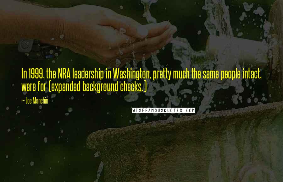 Joe Manchin Quotes: In 1999, the NRA leadership in Washington, pretty much the same people intact, were for (expanded background checks.)