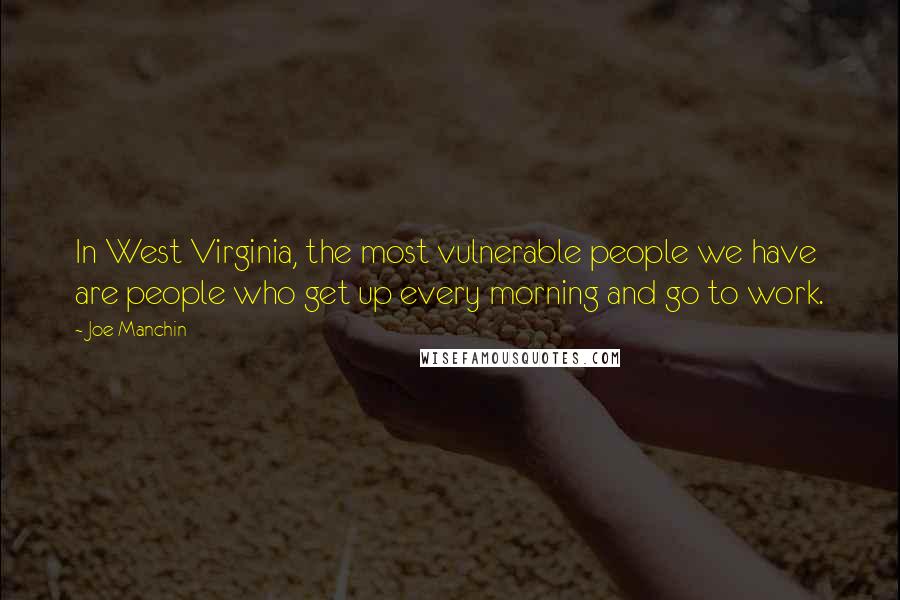 Joe Manchin Quotes: In West Virginia, the most vulnerable people we have are people who get up every morning and go to work.