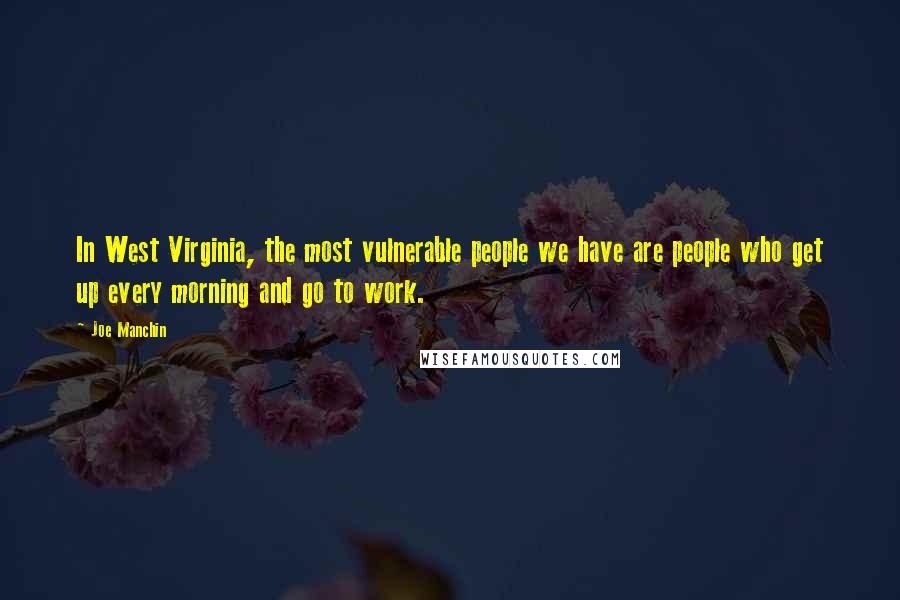 Joe Manchin Quotes: In West Virginia, the most vulnerable people we have are people who get up every morning and go to work.