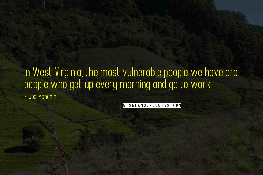 Joe Manchin Quotes: In West Virginia, the most vulnerable people we have are people who get up every morning and go to work.