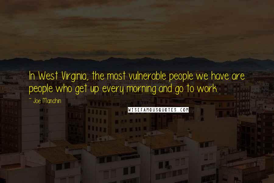 Joe Manchin Quotes: In West Virginia, the most vulnerable people we have are people who get up every morning and go to work.