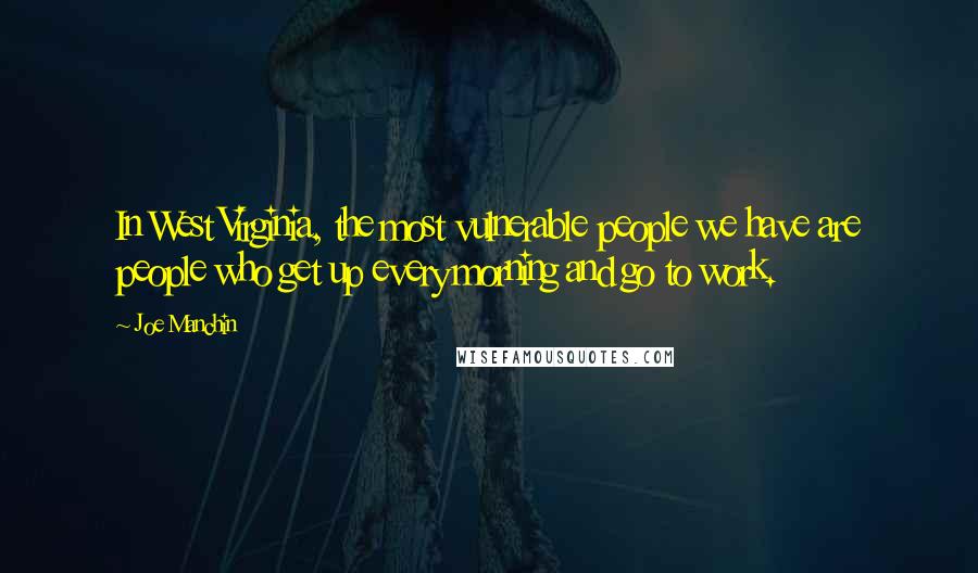 Joe Manchin Quotes: In West Virginia, the most vulnerable people we have are people who get up every morning and go to work.