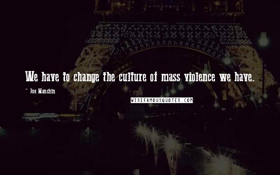 Joe Manchin Quotes: We have to change the culture of mass violence we have.