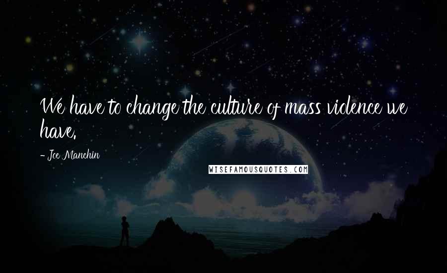 Joe Manchin Quotes: We have to change the culture of mass violence we have.