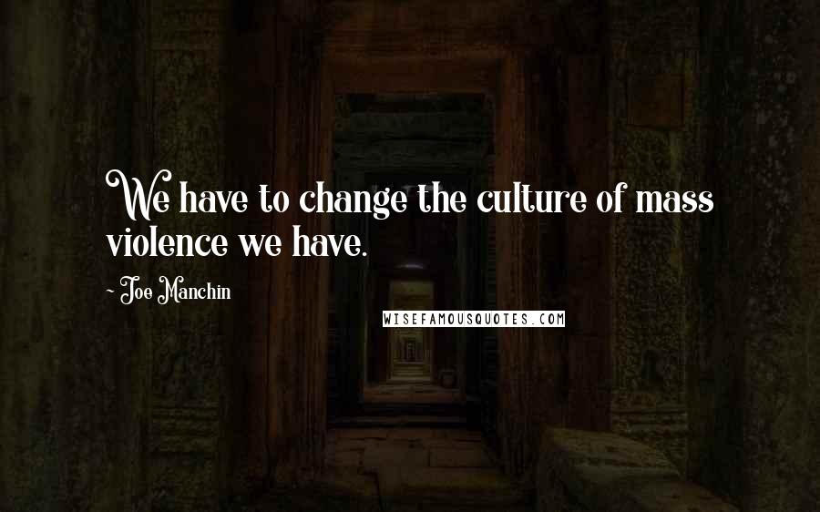 Joe Manchin Quotes: We have to change the culture of mass violence we have.