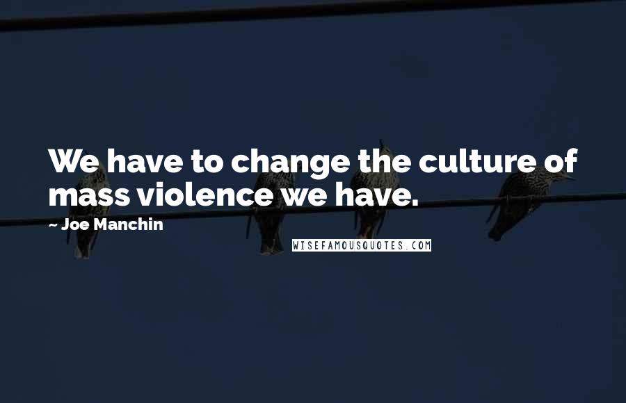 Joe Manchin Quotes: We have to change the culture of mass violence we have.