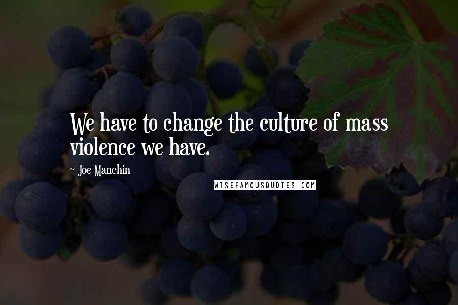 Joe Manchin Quotes: We have to change the culture of mass violence we have.