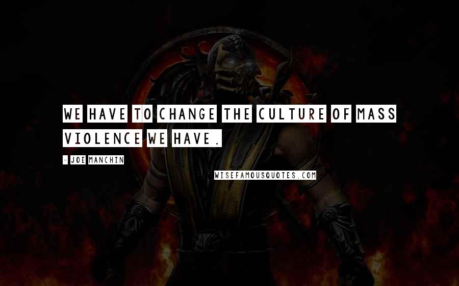 Joe Manchin Quotes: We have to change the culture of mass violence we have.
