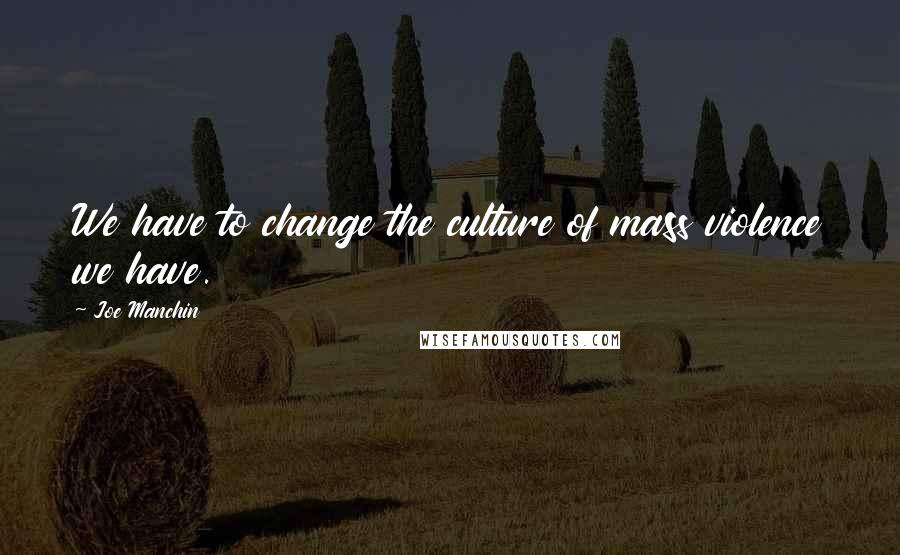 Joe Manchin Quotes: We have to change the culture of mass violence we have.