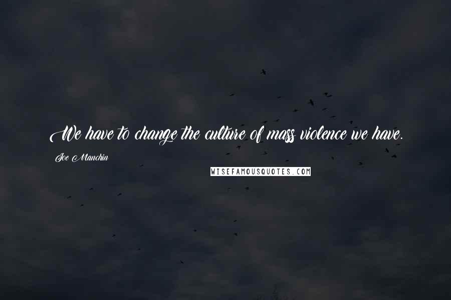 Joe Manchin Quotes: We have to change the culture of mass violence we have.