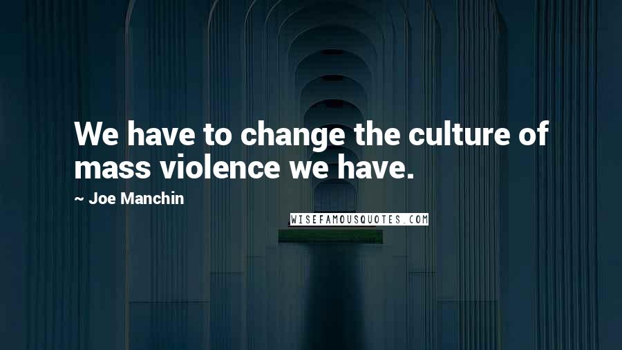 Joe Manchin Quotes: We have to change the culture of mass violence we have.