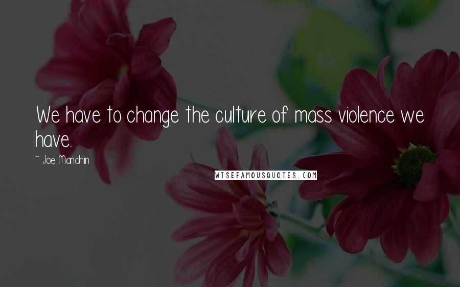 Joe Manchin Quotes: We have to change the culture of mass violence we have.