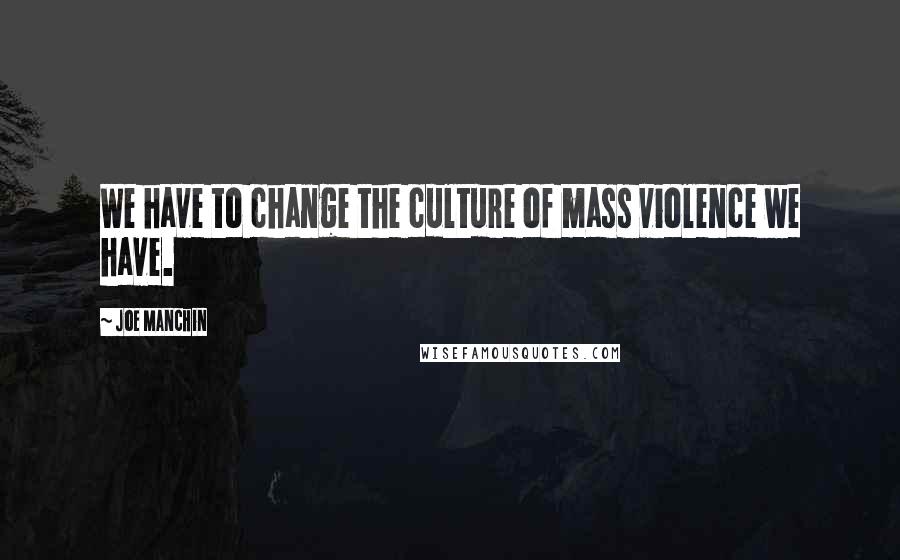 Joe Manchin Quotes: We have to change the culture of mass violence we have.