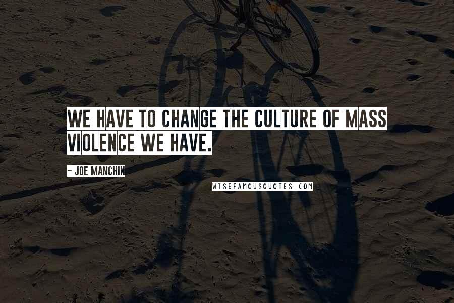 Joe Manchin Quotes: We have to change the culture of mass violence we have.