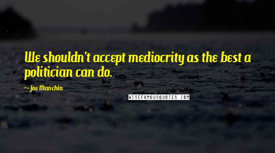 Joe Manchin Quotes: We shouldn't accept mediocrity as the best a politician can do.