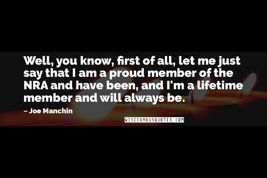 Joe Manchin Quotes: Well, you know, first of all, let me just say that I am a proud member of the NRA and have been, and I'm a lifetime member and will always be.