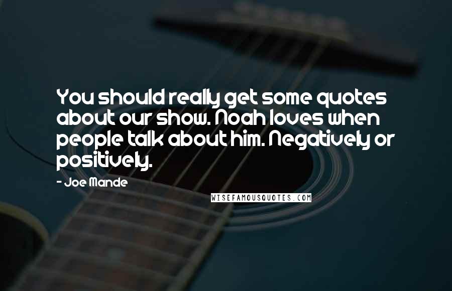 Joe Mande Quotes: You should really get some quotes about our show. Noah loves when people talk about him. Negatively or positively.
