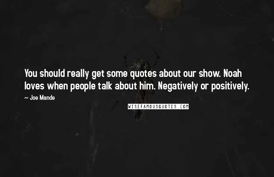 Joe Mande Quotes: You should really get some quotes about our show. Noah loves when people talk about him. Negatively or positively.