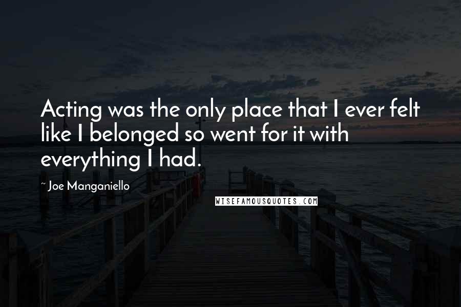 Joe Manganiello Quotes: Acting was the only place that I ever felt like I belonged so went for it with everything I had.