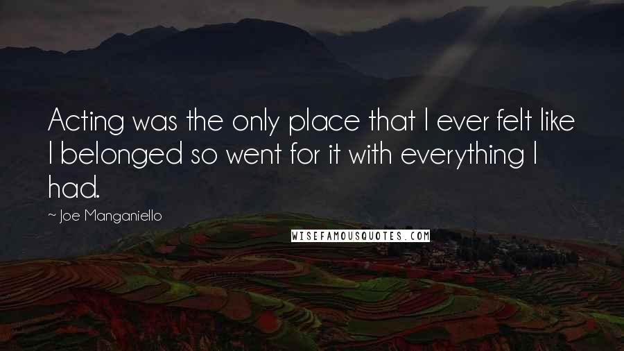 Joe Manganiello Quotes: Acting was the only place that I ever felt like I belonged so went for it with everything I had.