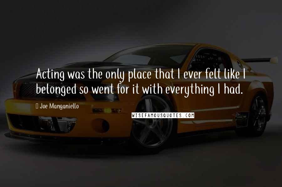 Joe Manganiello Quotes: Acting was the only place that I ever felt like I belonged so went for it with everything I had.