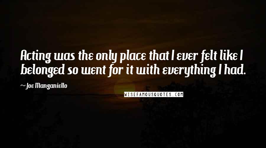 Joe Manganiello Quotes: Acting was the only place that I ever felt like I belonged so went for it with everything I had.