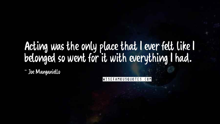 Joe Manganiello Quotes: Acting was the only place that I ever felt like I belonged so went for it with everything I had.