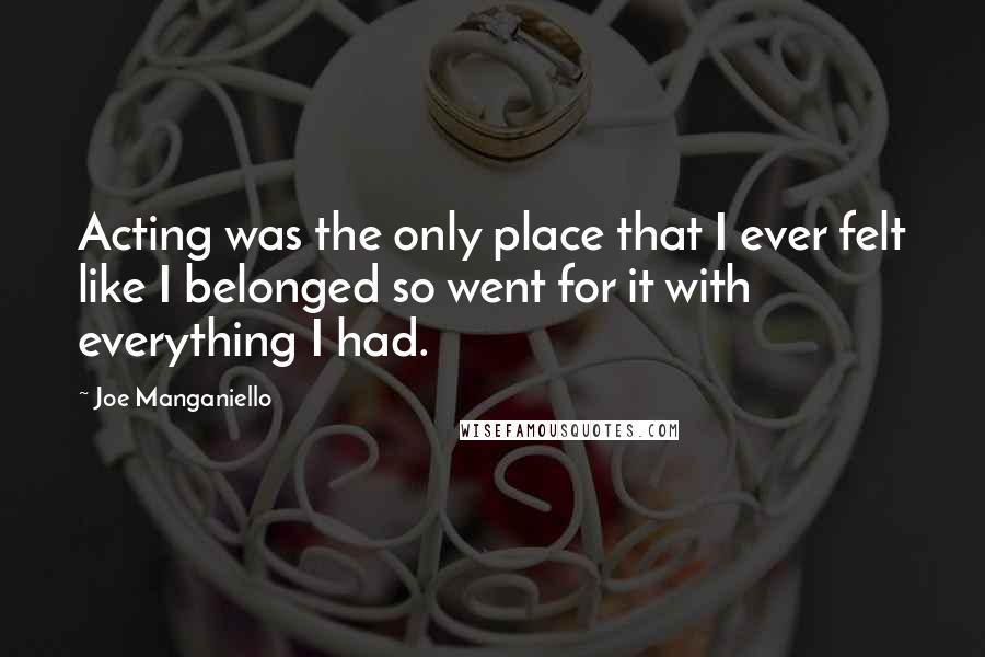 Joe Manganiello Quotes: Acting was the only place that I ever felt like I belonged so went for it with everything I had.