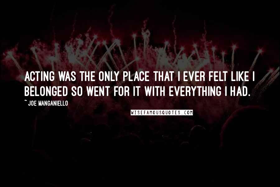 Joe Manganiello Quotes: Acting was the only place that I ever felt like I belonged so went for it with everything I had.