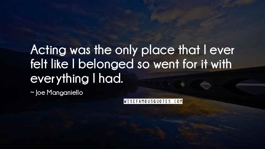 Joe Manganiello Quotes: Acting was the only place that I ever felt like I belonged so went for it with everything I had.