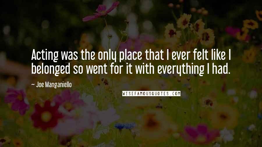 Joe Manganiello Quotes: Acting was the only place that I ever felt like I belonged so went for it with everything I had.