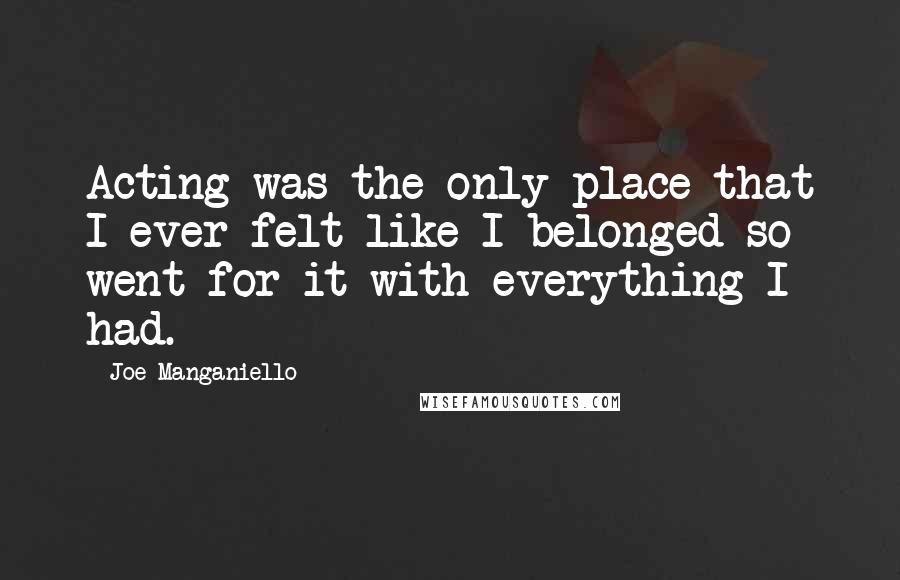 Joe Manganiello Quotes: Acting was the only place that I ever felt like I belonged so went for it with everything I had.