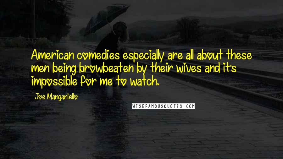 Joe Manganiello Quotes: American comedies especially are all about these men being browbeaten by their wives and it's impossible for me to watch.
