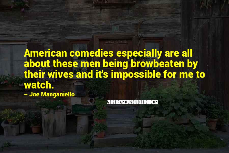 Joe Manganiello Quotes: American comedies especially are all about these men being browbeaten by their wives and it's impossible for me to watch.
