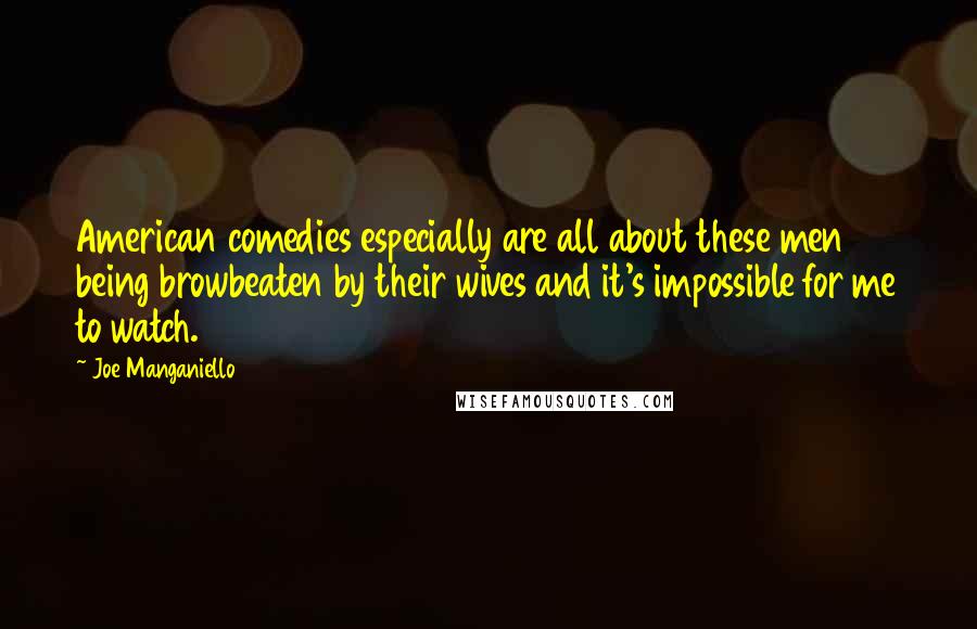Joe Manganiello Quotes: American comedies especially are all about these men being browbeaten by their wives and it's impossible for me to watch.