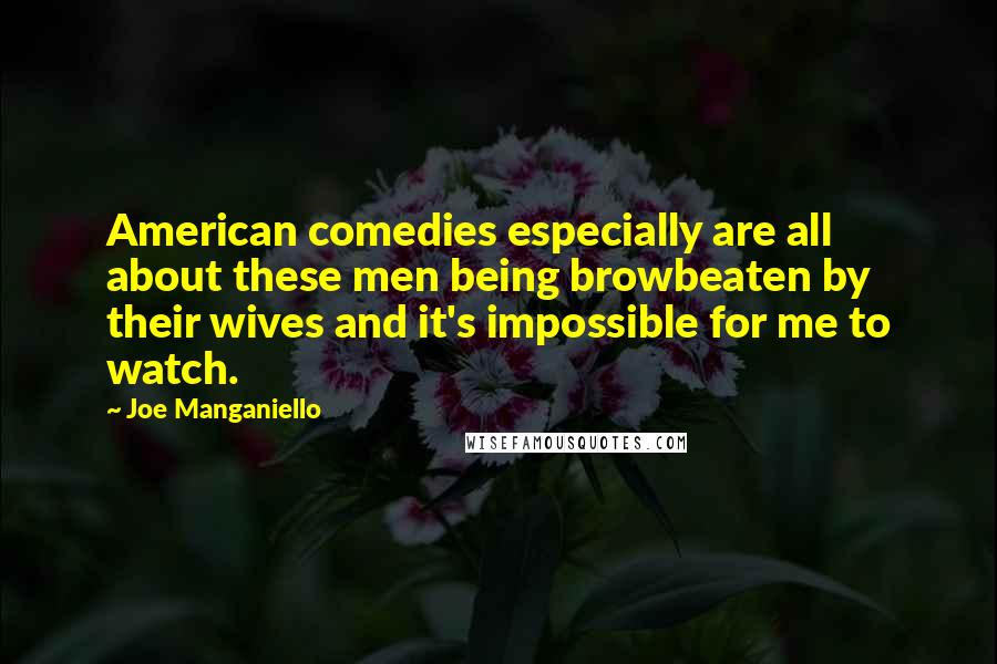 Joe Manganiello Quotes: American comedies especially are all about these men being browbeaten by their wives and it's impossible for me to watch.